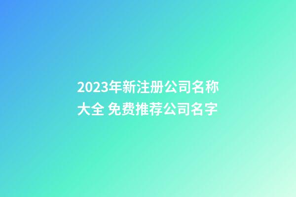 2023年新注册公司名称大全 免费推荐公司名字-第1张-公司起名-玄机派